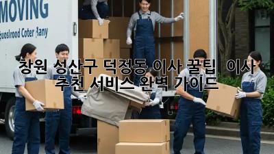 창원 성산구 덕정동 이사 꿀팁🍯 & 이사 추천 서비스 완벽 가이드!