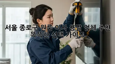 서울 종로구 원룸 이사 용달 업체 추천: 똑똑한 선택 가이드