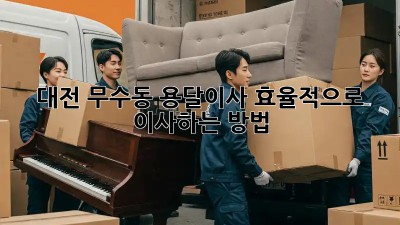 대전 무수동 용달이사, 효율적으로 이사하는 방법!